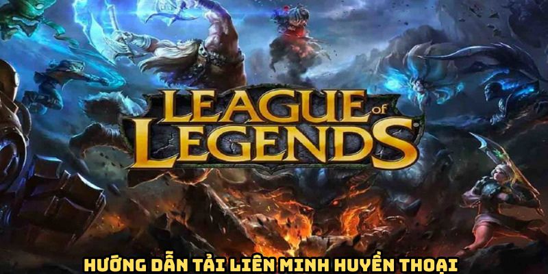 Hướng dẫn tải liên minh huyền thoại trên từng thiết bị